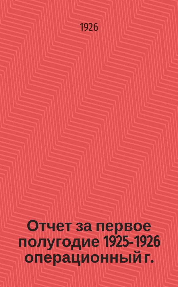 Отчет за первое полугодие 1925-1926 операционный г. : (Окт. 25 г. - март 26 г.)
