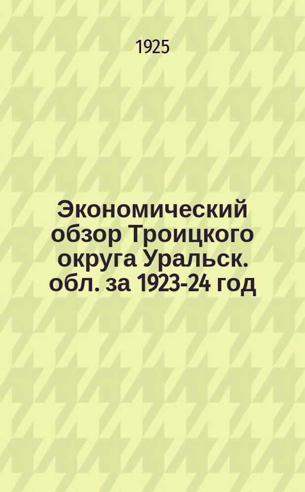 Экономический обзор Троицкого округа Уральск. обл. за 1923-24 год