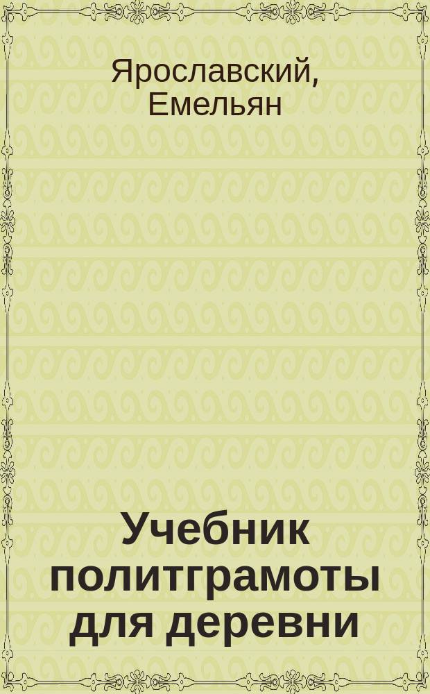 Учебник политграмоты для деревни : (Что должен знать каждый обществ. работник в деревне)