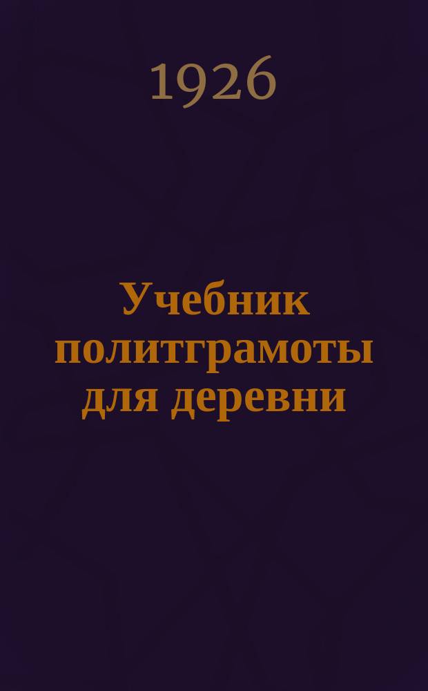 Учебник политграмоты для деревни : (Что должен знать каждый обществ. работник в деревне)