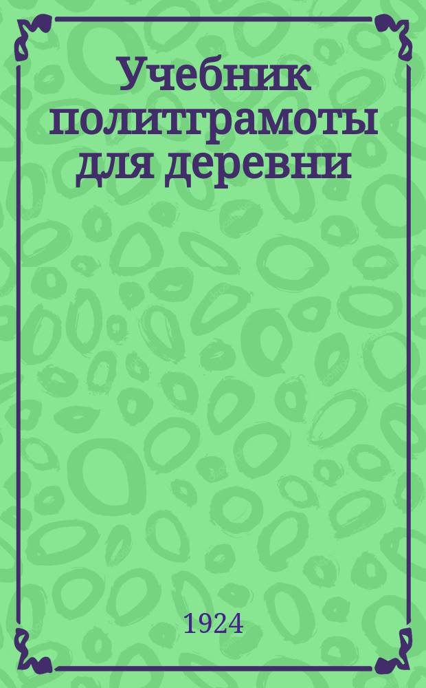 Учебник политграмоты для деревни : Что должен знать каждый обществ. работник в деревне. Ч.1