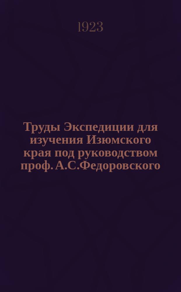 Труды Экспедиции для изучения Изюмского края под руководством проф. А.С.Федоровского. Вып.1