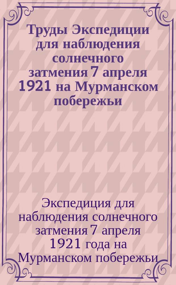 Труды Экспедиции для наблюдения солнечного затмения 7 апреля 1921 на Мурманском побережьи