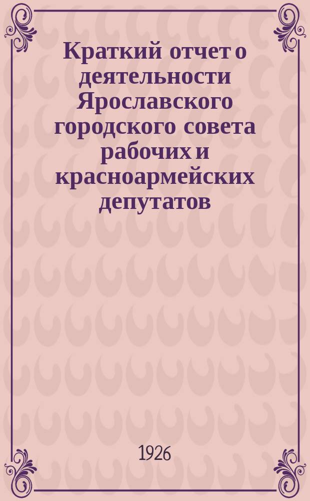 Краткий отчет о деятельности Ярославского городского совета рабочих и красноармейских депутатов (1925-26 год)