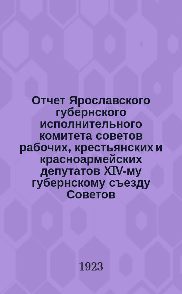 Отчет Ярославского губернского исполнительного комитета советов рабочих, крестьянских и красноармейских депутатов XIV-му губернскому съезду Советов : 1922 - окт. - 1923