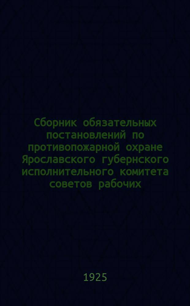 Сборник обязательных постановлений по противопожарной охране Ярославского губернского исполнительного комитета советов рабочих, крестьянских и красноармейских депутатов