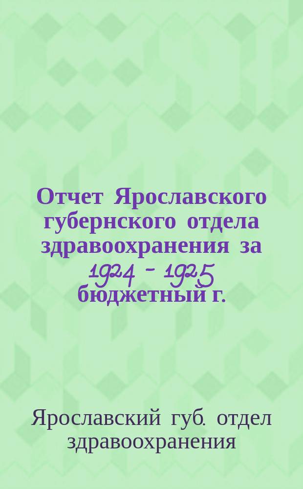 Отчет Ярославского губернского отдела здравоохранения за 1924 - 1925 бюджетный г. : К XVI Губ. съезду сов