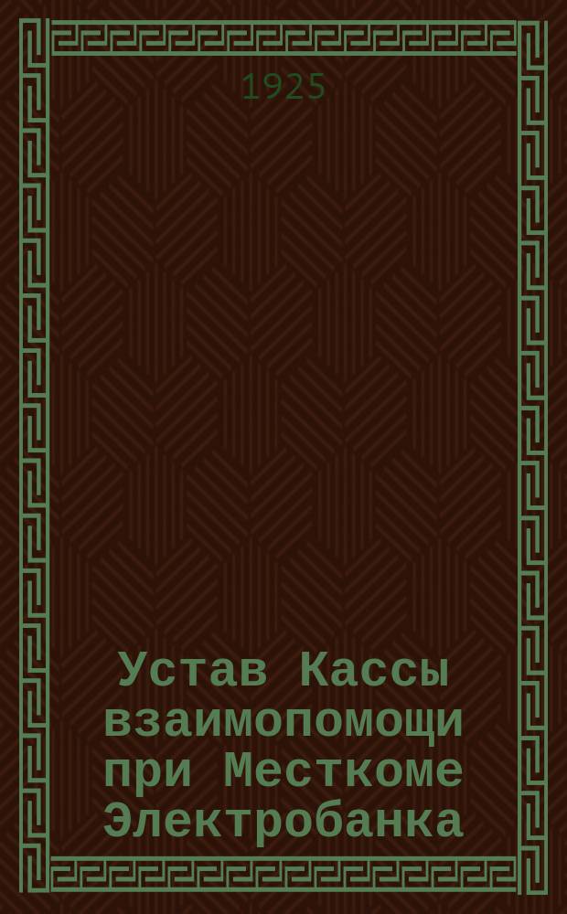 Устав Кассы взаимопомощи при Месткоме Электробанка : Утв. 5/VIII 1925 г.