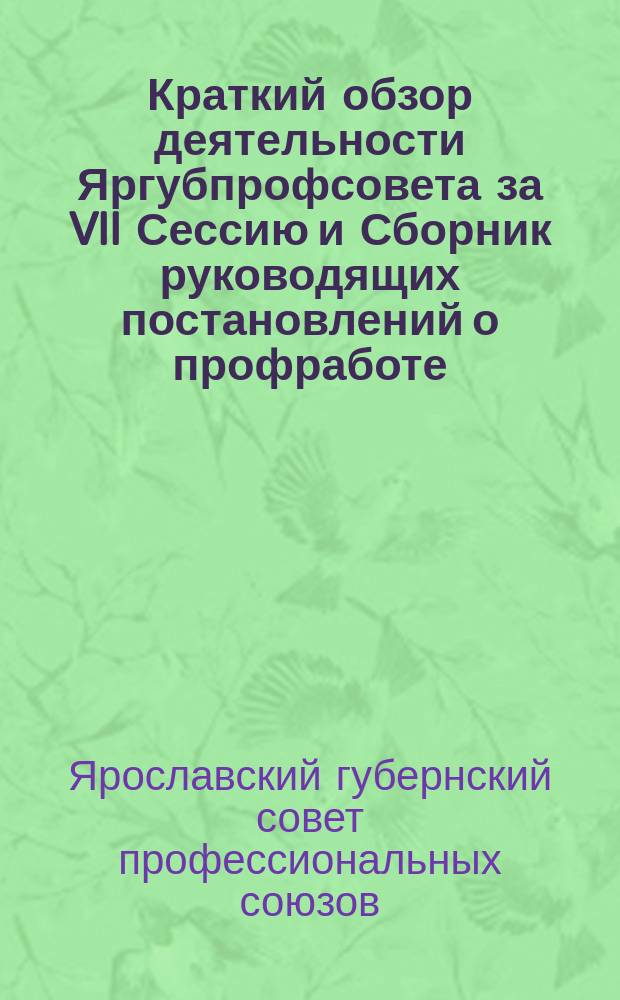 Краткий обзор деятельности Яргубпрофсовета за VII Сессию и Сборник руководящих постановлений о профработе : (Постановления 8-го Губ. съезда профсоюзов ГСПС)