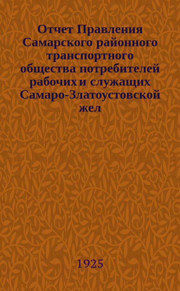 Отчет Правления Самарского районного транспортного общества потребителей рабочих и служащих Самаро-Златоустовской жел. дор. (Самртцо)... ... за 1924/25 операционный год