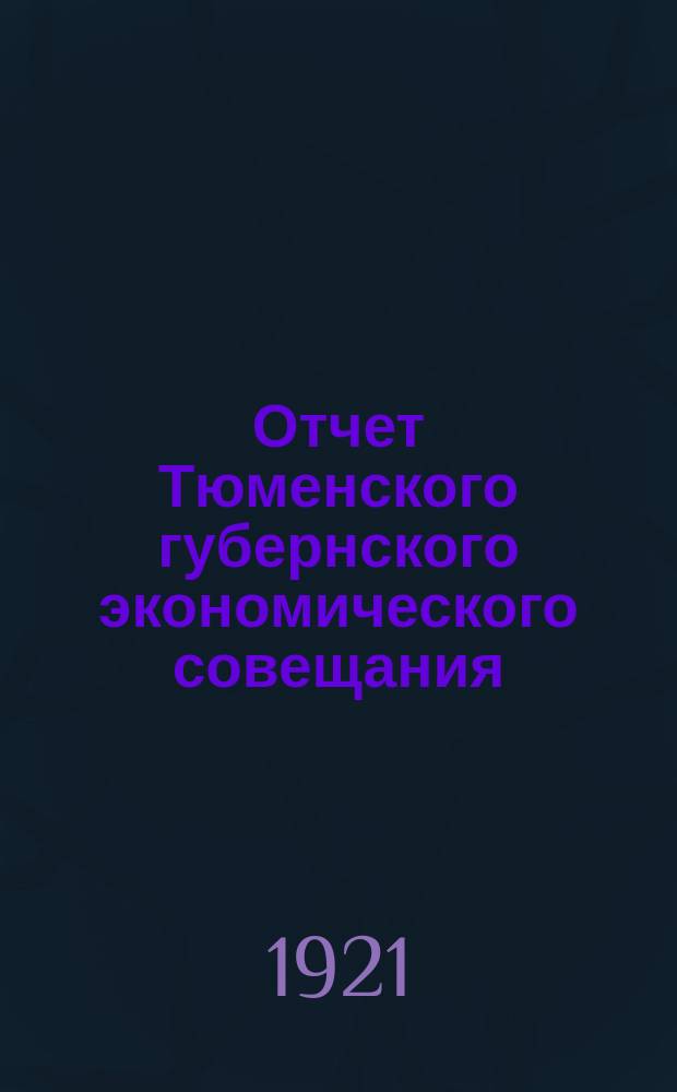 Отчет Тюменского губернского экономического совещания : На 1 октября 1921 г
