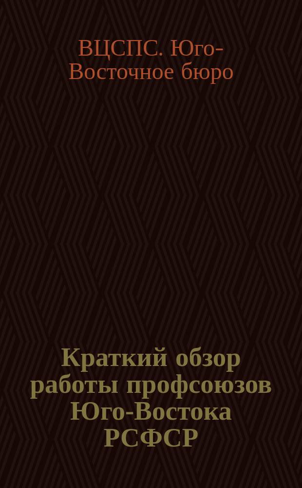 Краткий обзор работы профсоюзов Юго-Востока РСФСР : (Окт. 1923 г. - июль 1924 г.) : К I-му краев. съездов профсоюзов Юго-Востока РСФСР