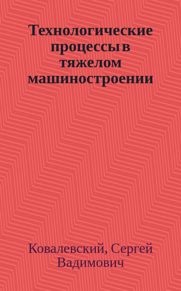 Технологические процессы в тяжелом машиностроении : учебное пособие для студентов высших учебных заведений, обучающихся по направлению "Конструкторско-технологическое обеспечение машиностроительных производств"