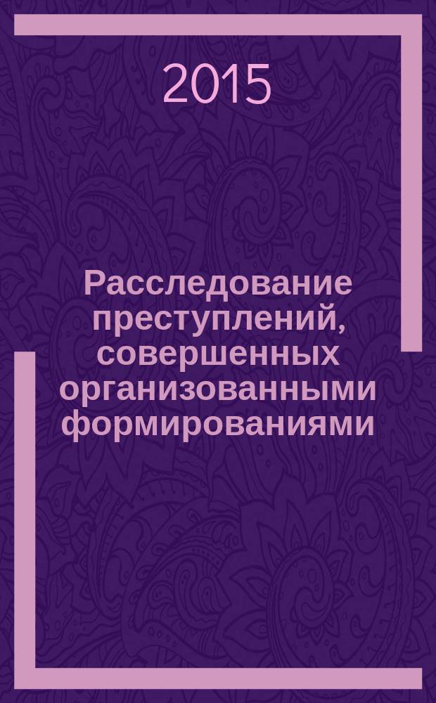 Расследование преступлений, совершенных организованными формированиями : научно-практическое пособие