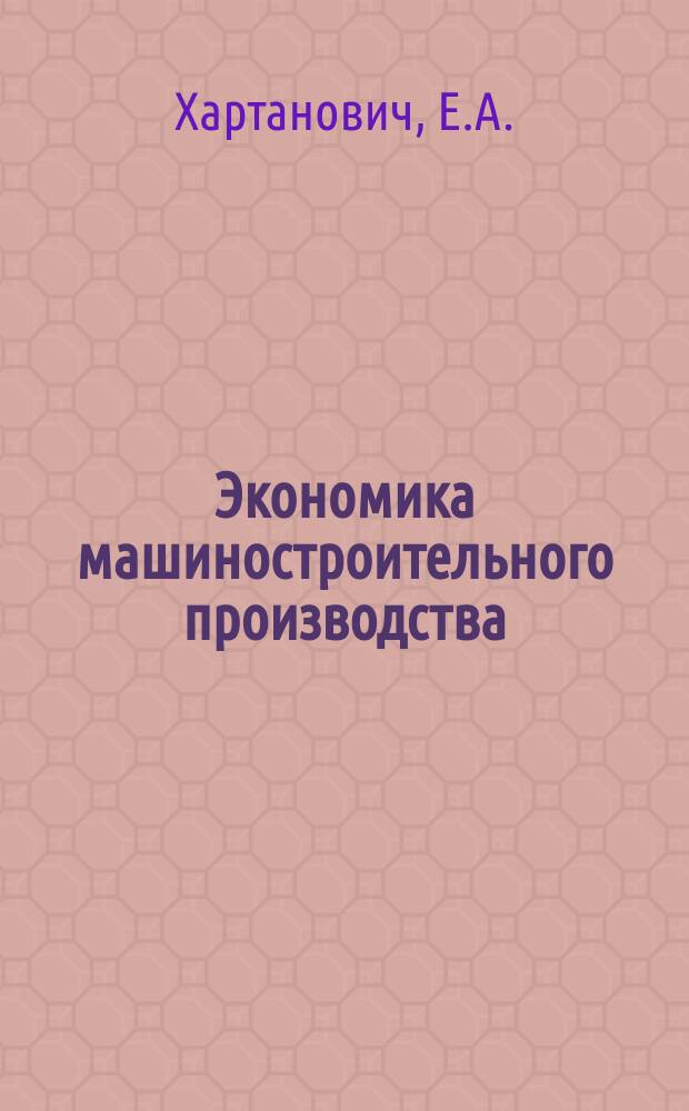 Экономика машиностроительного производства : (экономика предприятия) : учебное пособие для студентов специальности 150405.65 "Машины и оборудование лесного комплекса" очной, очной сокращенной, заочной, заочной сокращенной форм обучения и для студентов направления 151000.62 (15.03.02) "Технологические машины и оборудование" профиля подготовки "Машины и оборудование лесного комплекса" очной, очной сокращенной, заочной, заочной сокращенной форм обучения