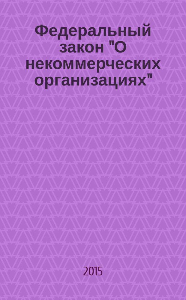 Федеральный закон "О некоммерческих организациях" : от 12. января 1996 года № 7-ФЗ : (в ред. федеральных законов от 26.11.1998 № 174-ФЗ ... от 21.02.2014 № 18-ФЗ, с изм., внесенными федеральными законами от 17.05.2007 № 82-ФЗ ... от 02.04.2014 № 39-ФЗ)