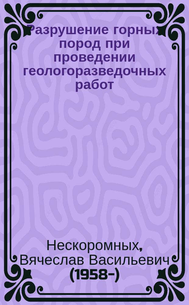 Разрушение горных пород при проведении геологоразведочных работ : учебное пособие для студентов высших учебных заведений, обучающихся по направлению подготовки 130200 "Технологии геологической разведки"
