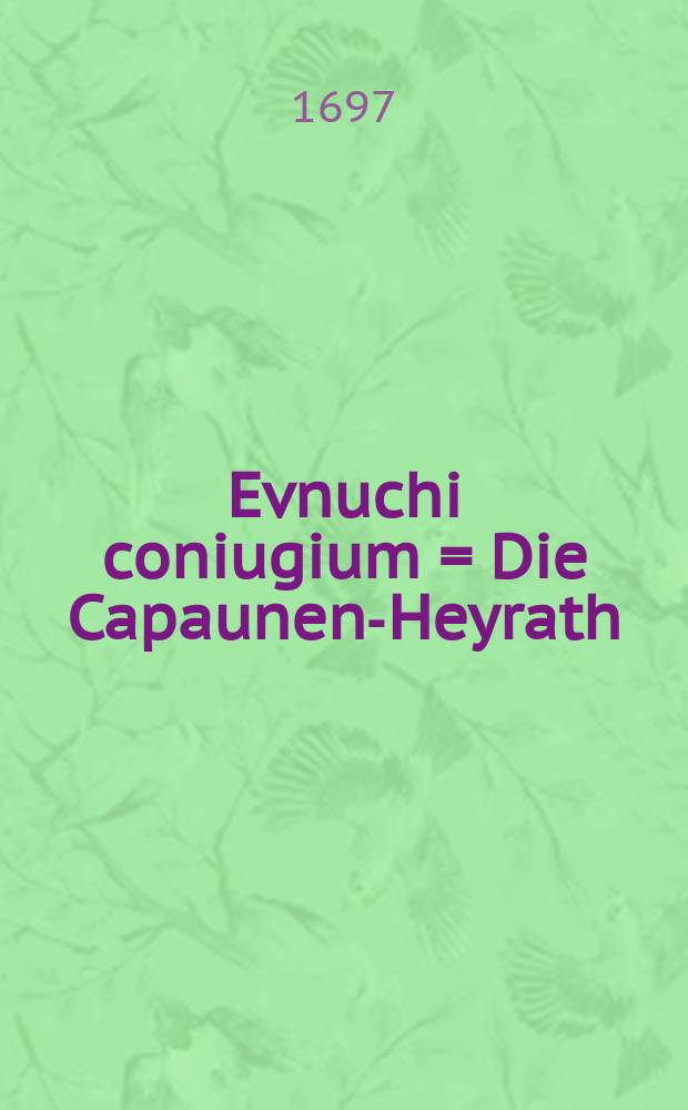 Evnuchi coniugium = Die Capaunen-Heyrath : Hoc est scripta & judicia varia de coniugio inter eunuchum & virginem juvenculam : anno M.DC.LXVI. contracto, t.t. a quibusdam supremis theologorum collegiis petita, postea hinc inde collecta ab Hieronymo Delphino, C.P