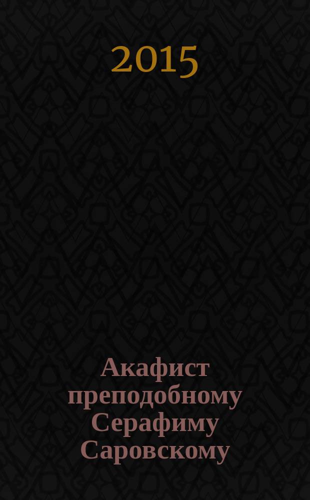 Акафист преподобному Серафиму Саровскому : празднование 2/15 января, 19 июля/1 августа