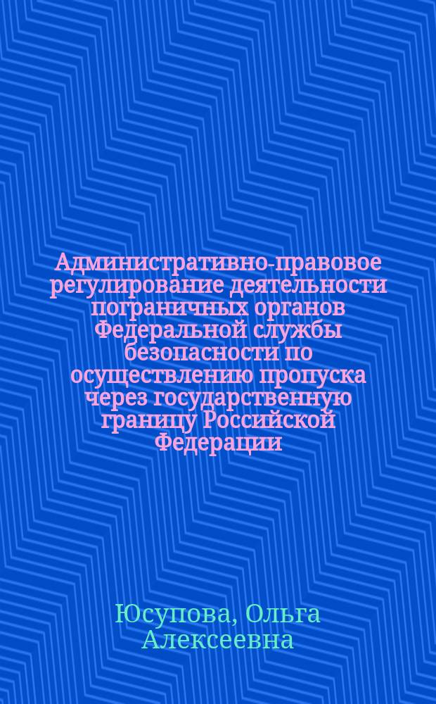 Административно-правовое регулирование деятельности пограничных органов Федеральной службы безопасности по осуществлению пропуска через государственную границу Российской Федерации : автореферат диссертации на соискание ученой степени кандидата юридических наук : специальность 12.00.14 <Административное право, финансовое право, информационное право>