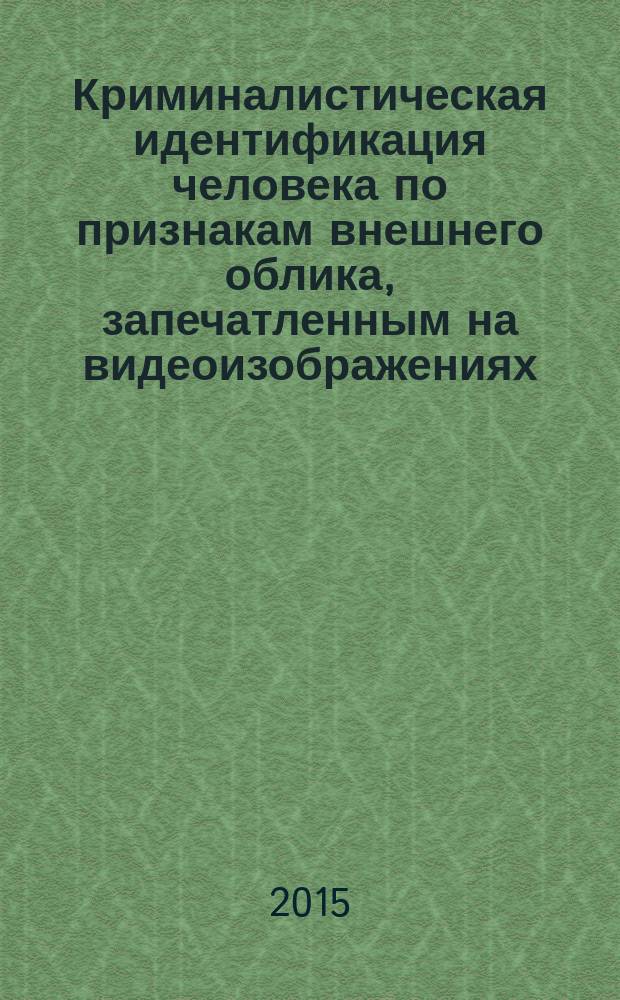 Криминалистическая идентификация человека по признакам внешнего облика, запечатленным на видеоизображениях : монография