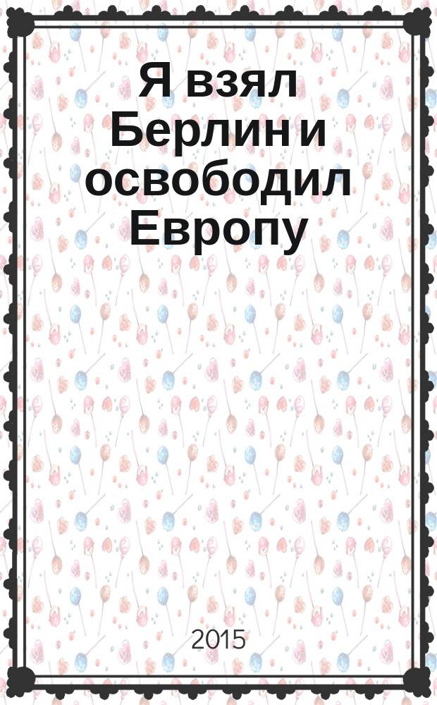 Я взял Берлин и освободил Европу : сборник интервью