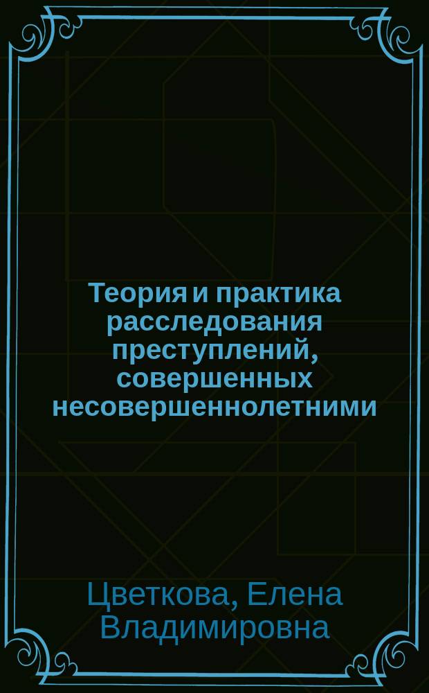 Теория и практика расследования преступлений, совершенных несовершеннолетними (уголовно-процессуальный и организационный аспекты) : монография