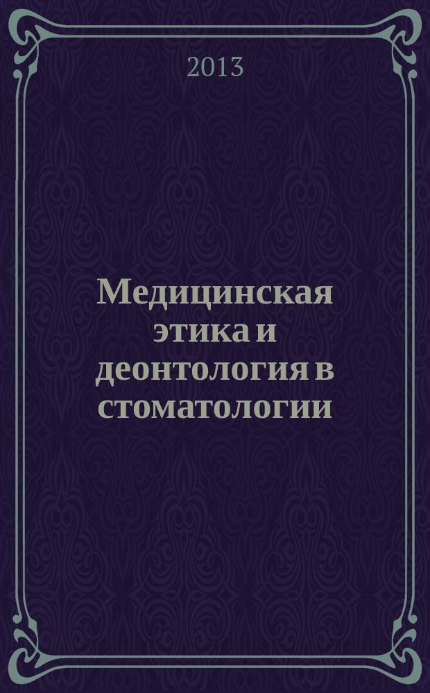 Медицинская этика и деонтология в стоматологии : пособие для студентов стоматологического факультета : модули: зубное протезирование (простое протезирование) (5-6 семестр), хирургия полости рта (5-6-7 семестры), детская стоматология (7-8-9 семестры), детская челюстно-лицевая хирургия (7-8-9 семестры), пародонтология (8-9 семестр), ортодонтия и детское протезирование (8-9 семестры), заболевание головы и шеи (8-9 семестры), клиническая стоматология (9-10 семестры), онкостоматология и лучевая терапия (10 семестр) по специальности "060201 - Стоматология"