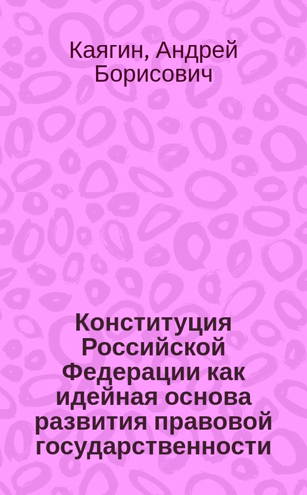 Конституция Российской Федерации как идейная основа развития правовой государственности : монография