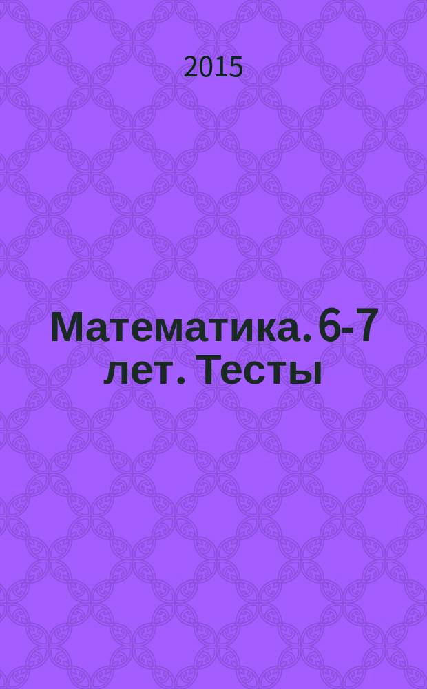 Математика. 6-7 лет. Тесты : готов ли ребёнок к школе : для изучения детьми 6-7 лет при помощи родителей : 6+