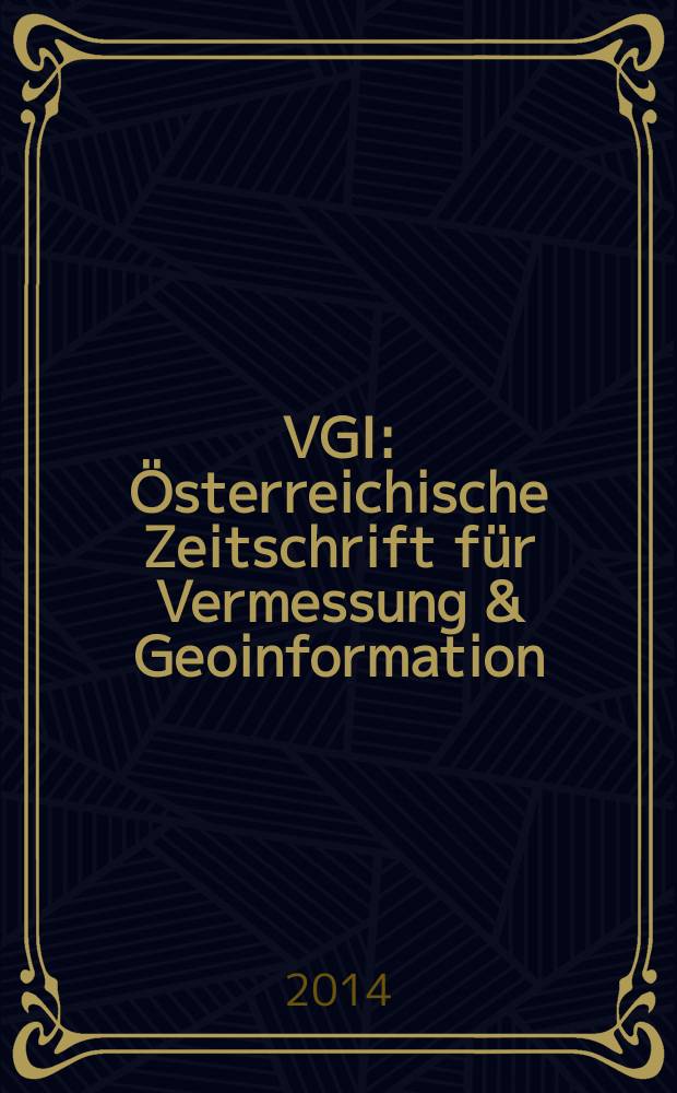 VGI: Österreichische Zeitschrift für Vermessung & Geoinformation : Vorm. ÖZ Organ der Österr. Ges. für Vermessung u. Geoinformation u. der Österr. Kommiss. für die Intern. Erdmessung. Jg. 102 2014, H. 4