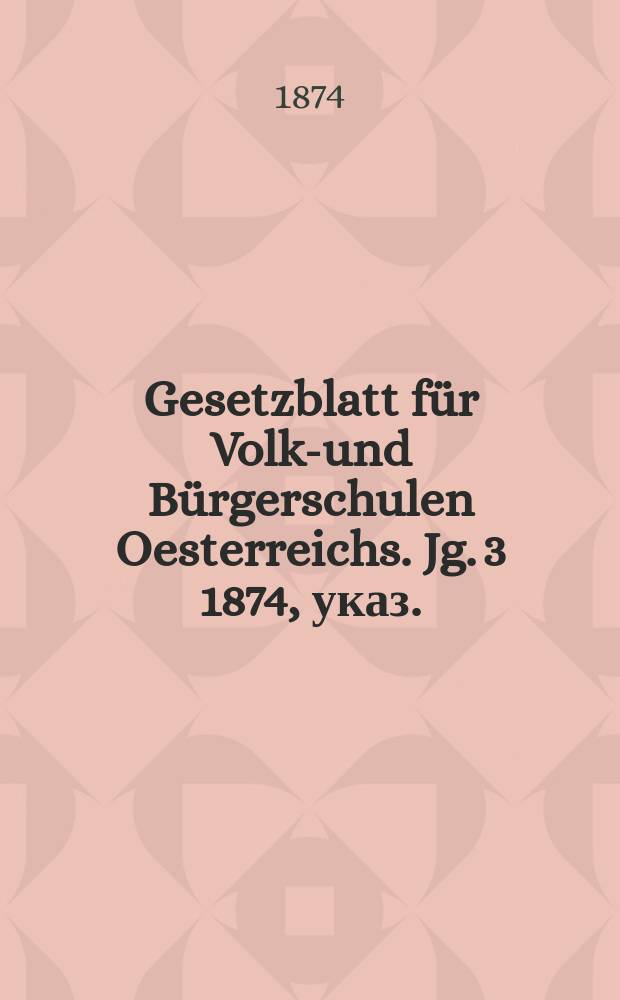 Gesetzblatt für Volks- und Bürgerschulen Oesterreichs. Jg. 3 1874, указ.