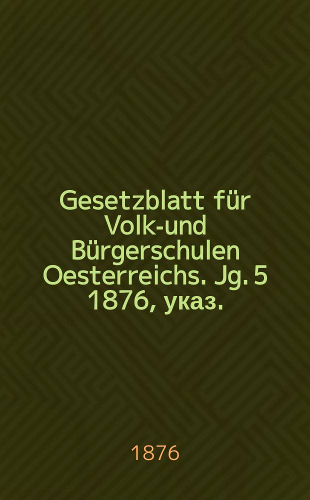 Gesetzblatt für Volks- und Bürgerschulen Oesterreichs. Jg. 5 1876, указ.