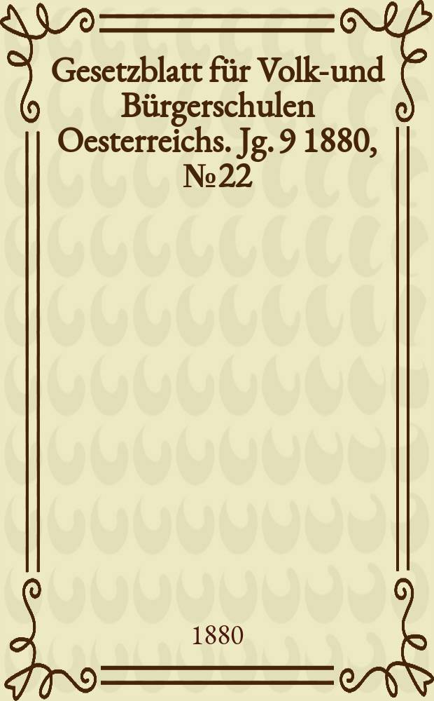 Gesetzblatt f&uuml;r Volks- und B&uuml;rgerschulen Oesterreichs. Jg. 9 1880, № 22