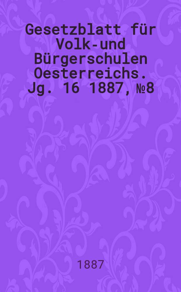 Gesetzblatt f&uuml;r Volks- und B&uuml;rgerschulen Oesterreichs. Jg. 16 1887, № 8