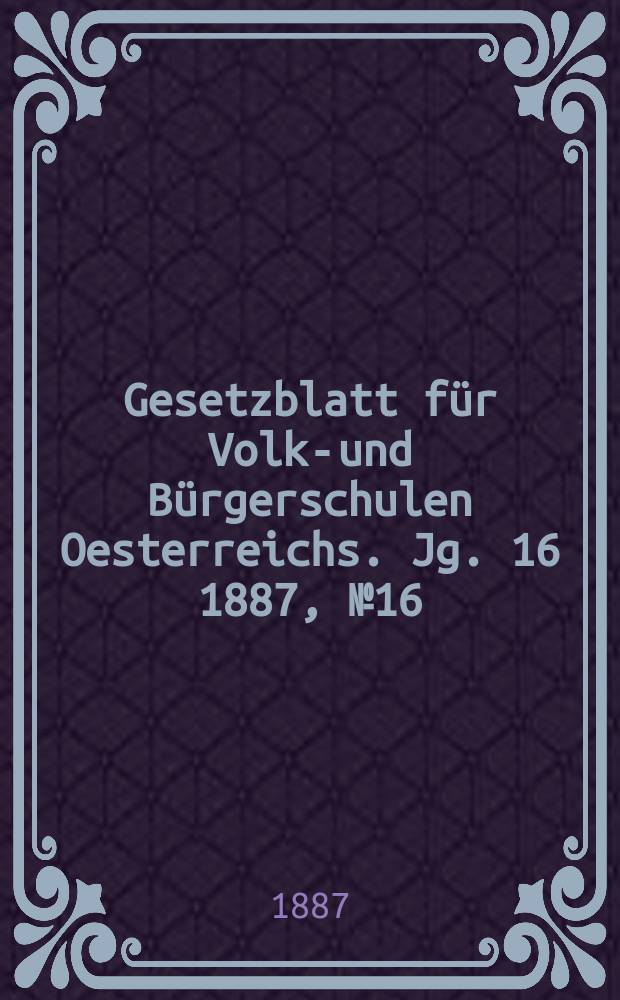 Gesetzblatt für Volks- und Bürgerschulen Oesterreichs. Jg. 16 1887, № 16