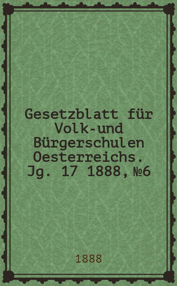 Gesetzblatt für Volks- und Bürgerschulen Oesterreichs. Jg. 17 1888, № 6