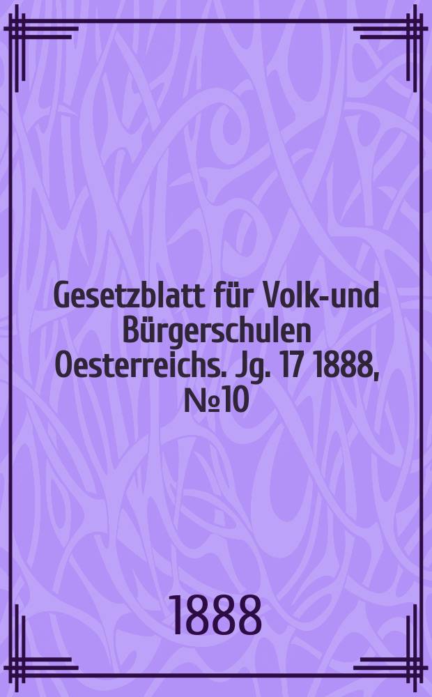 Gesetzblatt f&uuml;r Volks- und B&uuml;rgerschulen Oesterreichs. Jg. 17 1888, № 10