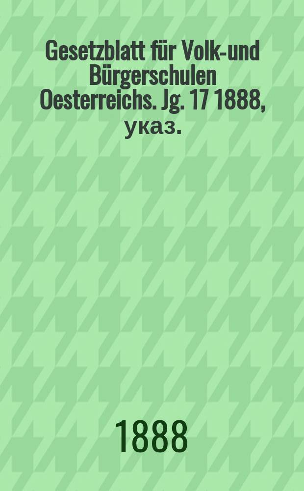 Gesetzblatt für Volks- und Bürgerschulen Oesterreichs. Jg. 17 1888, указ.