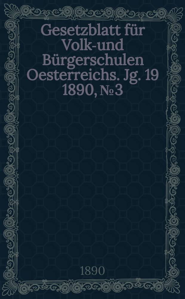 Gesetzblatt f&uuml;r Volks- und B&uuml;rgerschulen Oesterreichs. Jg. 19 1890, № 3