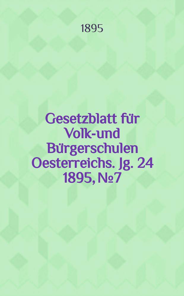 Gesetzblatt f&uuml;r Volks- und B&uuml;rgerschulen Oesterreichs. Jg. 24 1895, № 7