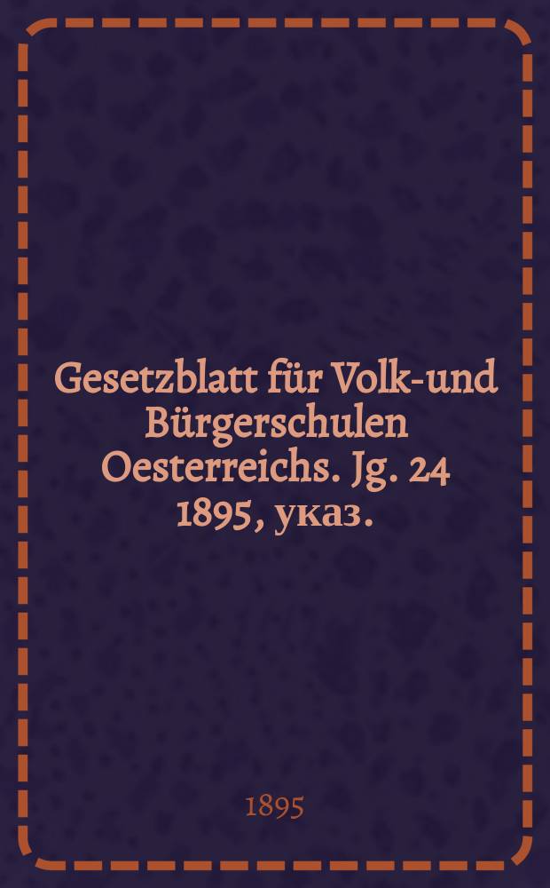 Gesetzblatt für Volks- und Bürgerschulen Oesterreichs. Jg. 24 1895, указ.