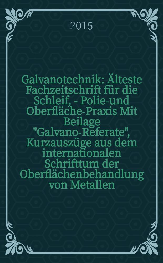 Galvanotechnik : &Auml;lteste Fachzeitschrift f&uuml;r die Schleif, - Polier- und Oberfl&auml;chen- Praxis Mit Beilage "Galvano-Referate", Kurzausz&uuml;ge aus dem internationalen Schrifttum der Oberfl&auml;chenbehandlung von Metallen. Bd. 106, H. 4