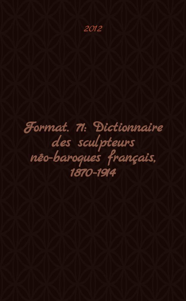 Format. 71 : Dictionnaire des sculpteurs néo-baroques français, 1870-1914 = Словарь французских скульпторов нео-барокко, 1870-1914