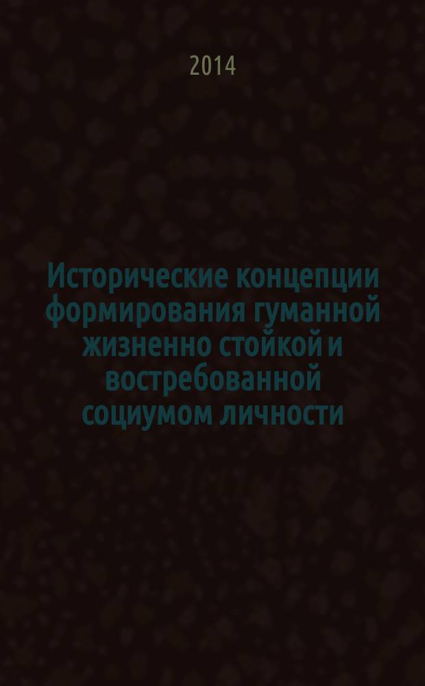 Исторические концепции формирования гуманной жизненно стойкой и востребованной социумом личности : монография