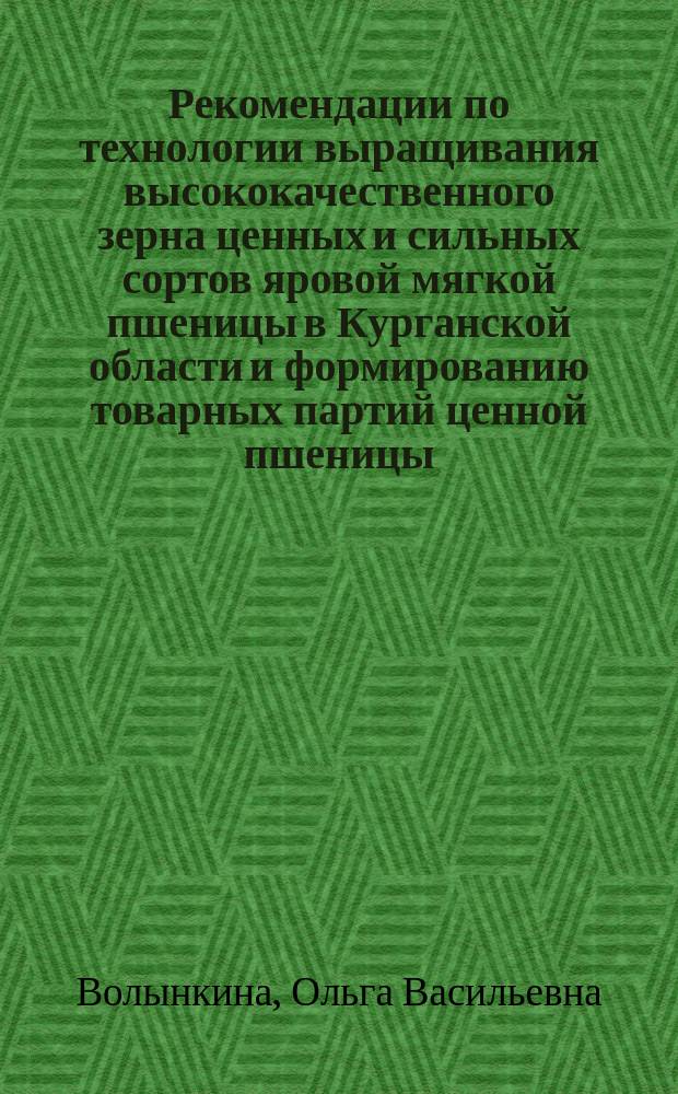 Рекомендации по технологии выращивания высококачественного зерна ценных и сильных сортов яровой мягкой пшеницы в Курганской области и формированию товарных партий ценной пшеницы