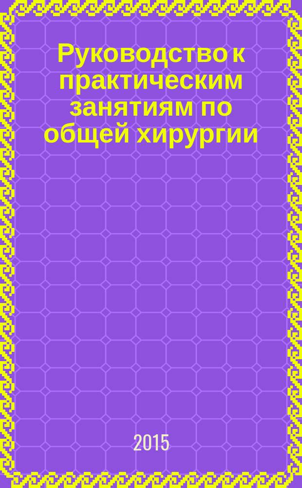 Руководство к практическим занятиям по общей хирургии : учебное пособие : для студентов медицинских вузов