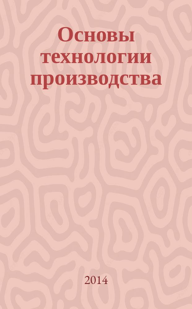 Основы технологии производства : учебное пособие : для студентов высших учебных заведений, обучающихся по направлению подготовки "Стандартизация и метрология"