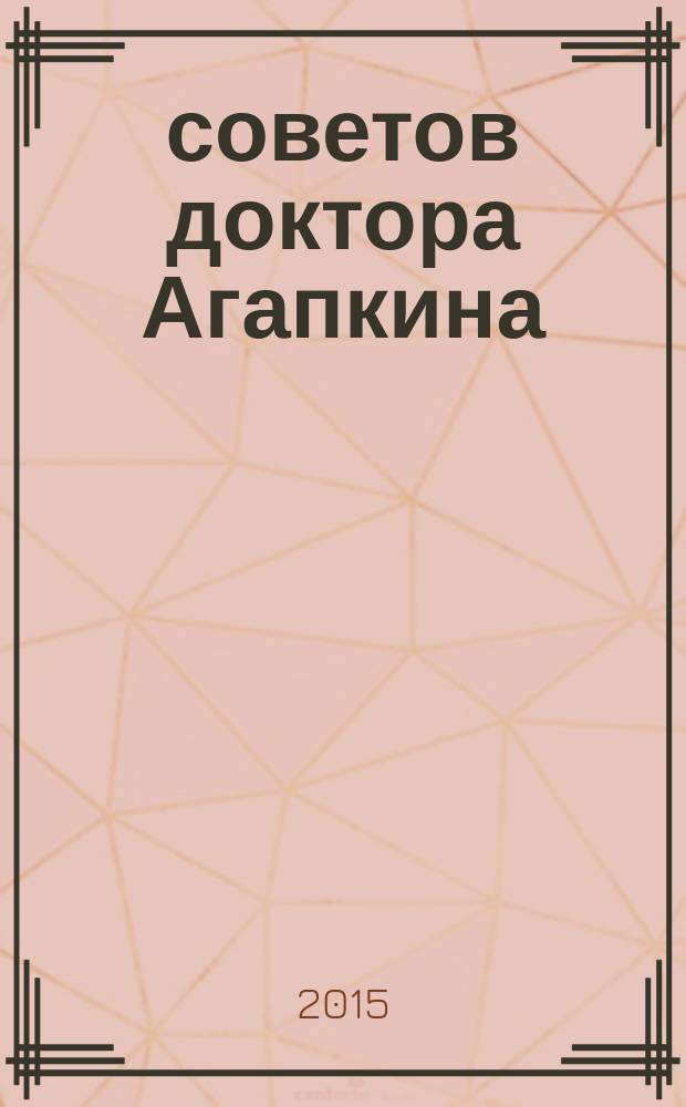 1000 советов доктора Агапкина : уникальный настольный медицинский справочник, все о хронических заболеваниях: причины, факторы риска, рекомендации по лечению и профилактике в домашних условиях, продукты-враги и продукты-помощники, мифы и заблуждения о болезнях