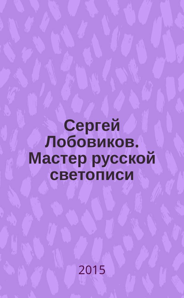 Сергей Лобовиков. Мастер русской светописи : альбом произведений и биография известного вятского фотографа С. А. Лобовикова